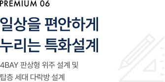 일상을 편안하게 누리는 특화설계 4Bay 판상형 위주 설계 및 탑층 세대 다락방 설계